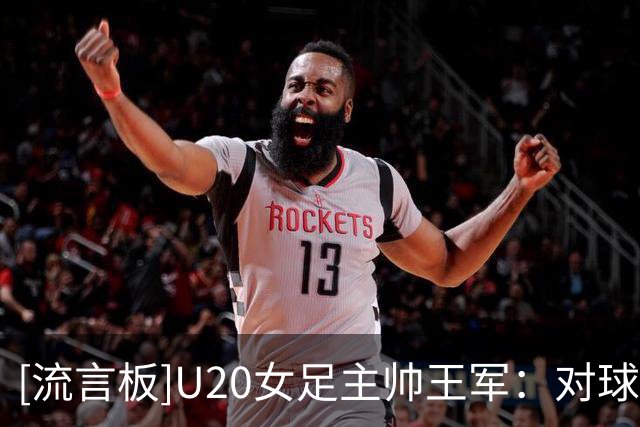 [流言板]U20女足主帅王军：对球队表现完全满意，备战再长点会更好